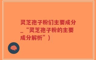 灵芝孢子粉们主要成分_“灵芝孢子粉的主要成分解析”)