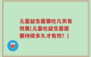 儿童益生菌要吃几天有效果(儿童吃益生菌需要持续多久才有效？)