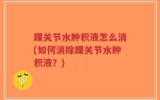 踝关节水肿积液怎么消(如何消除踝关节水肿积液？)