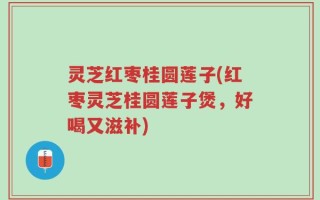 灵芝红枣桂圆莲子(红枣灵芝桂圆莲子煲，好喝又滋补)