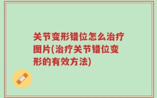 关节变形错位怎么治疗图片(治疗关节错位变形的有效方法)