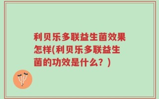 利贝乐多联益生菌效果怎样(利贝乐多联益生菌的功效是什么？)