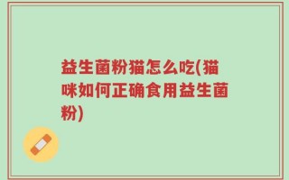 益生菌粉猫怎么吃(猫咪如何正确食用益生菌粉)