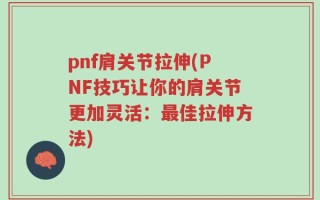 pnf肩关节拉伸(PNF技巧让你的肩关节更加灵活：最佳拉伸方法)
