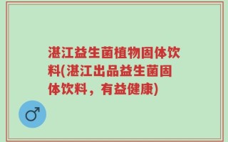 湛江益生菌植物固体饮料(湛江出品益生菌固体饮料，有益健康)