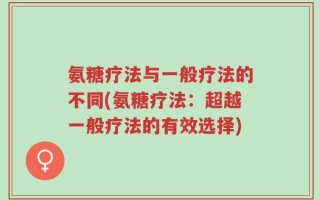 氨糖疗法与一般疗法的不同(氨糖疗法：超越一般疗法的有效选择)