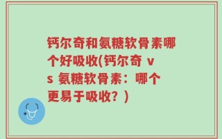 钙尔奇和氨糖软骨素哪个好吸收(钙尔奇 vs 氨糖软骨素：哪个更易于吸收？)