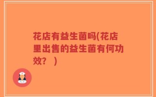 花店有益生菌吗(花店里出售的益生菌有何功效？ )