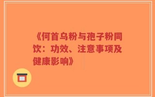 《何首乌粉与孢子粉同饮：功效、注意事项及健康影响》