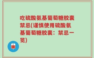 吃硫酸氨基葡萄糖胶囊禁忌(谨慎使用硫酸氨基葡萄糖胶囊：禁忌一览)