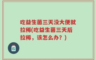 吃益生菌三天没大便就拉稀(吃益生菌三天后拉稀，该怎么办？)