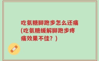 吃氨糖脚跑步怎么还痛(吃氨糖缓解脚跑步疼痛效果不佳？)