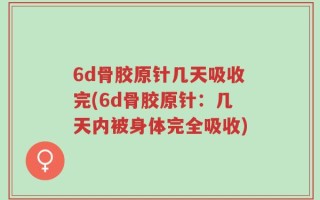 6d骨胶原针几天吸收完(6d骨胶原针：几天内被身体完全吸收)