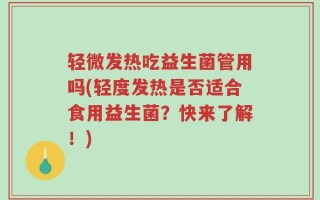 轻微发热吃益生菌管用吗(轻度发热是否适合食用益生菌？快来了解！)