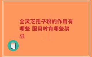 全灵芝孢子粉的作用有哪些 服用时有哪些禁忌