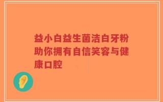 益小白益生菌洁白牙粉助你拥有自信笑容与健康口腔