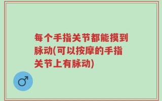 每个手指关节都能摸到脉动(可以按摩的手指关节上有脉动)