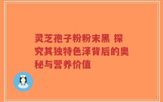 灵芝孢子粉粉末黑 探究其独特色泽背后的奥秘与营养价值