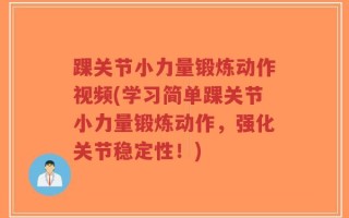 踝关节小力量锻炼动作视频(学习简单踝关节小力量锻炼动作，强化关节稳定性！)