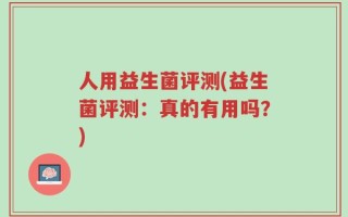 人用益生菌评测(益生菌评测：真的有用吗？)