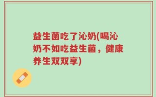 益生菌吃了沁奶(喝沁奶不如吃益生菌，健康养生双双享)
