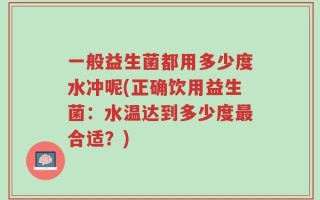 一般益生菌都用多少度水冲呢(正确饮用益生菌：水温达到多少度最合适？)