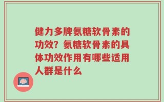 健力多牌氨糖软骨素的功效？氨糖软骨素的具体功效作用有哪些适用人群是什么