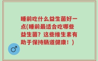 睡前吃什么益生菌好一点(睡前最适合吃哪些益生菌？这些维生素有助于保持肠道健康！)