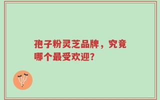 孢子粉灵芝品牌，究竟哪个最受欢迎？