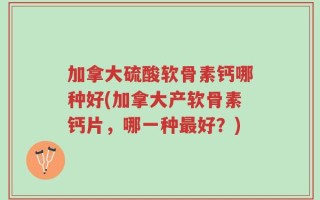 加拿大硫酸软骨素钙哪种好(加拿大产软骨素钙片，哪一种最好？)