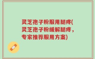 灵芝孢子粉服用腿疼(灵芝孢子粉缓解腿疼，专家推荐服用方案)