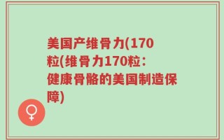 美国产维骨力(170粒(维骨力170粒：健康骨骼的美国制造保障)