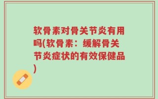 软骨素对骨关节炎有用吗(软骨素：缓解骨关节炎症状的有效保健品)