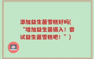 添加益生菌雪糕好吗(“增加益生菌摄入！尝试益生菌雪糕吧！”)