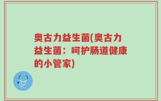奥古力益生菌(奥古力益生菌：呵护肠道健康的小管家)