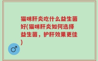 猫咪肝炎吃什么益生菌好(猫咪肝炎如何选择益生菌，护肝效果更佳)