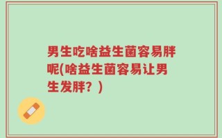 男生吃啥益生菌容易胖呢(啥益生菌容易让男生发胖？)