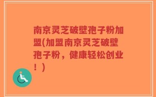 南京灵芝破壁孢子粉加盟(加盟南京灵芝破壁孢子粉，健康轻松创业！)
