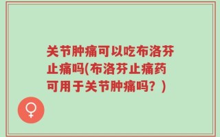 关节肿痛可以吃布洛芬止痛吗(布洛芬止痛药可用于关节肿痛吗？)