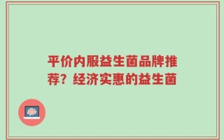 平价内服益生菌品牌推荐？经济实惠的益生菌