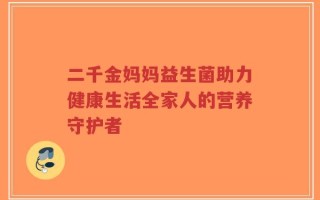 二千金妈妈益生菌助力健康生活全家人的营养守护者