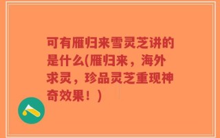 可有雁归来雪灵芝讲的是什么(雁归来，海外求灵，珍品灵芝重现神奇效果！)