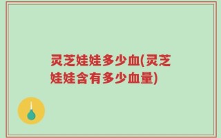 灵芝娃娃多少血(灵芝娃娃含有多少血量)