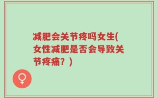减肥会关节疼吗女生(女性减肥是否会导致关节疼痛？)