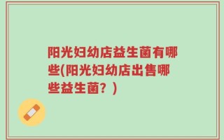 阳光妇幼店益生菌有哪些(阳光妇幼店出售哪些益生菌？)