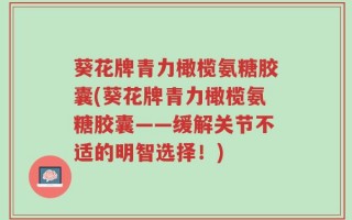 葵花牌青力橄榄氨糖胶囊(葵花牌青力橄榄氨糖胶囊——缓解关节不适的明智选择！)