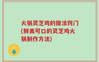 火锅灵芝鸡的做法窍门(鲜美可口的灵芝鸡火锅制作方法)