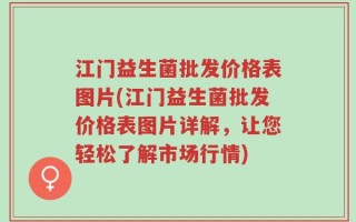 江门益生菌批发价格表图片(江门益生菌批发价格表图片详解，让您轻松了解市场行情)