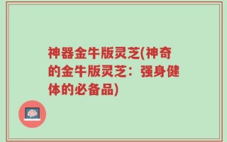 神器金牛版灵芝(神奇的金牛版灵芝：强身健体的必备品)