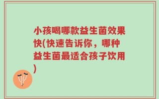 小孩喝哪款益生菌效果快(快速告诉你，哪种益生菌最适合孩子饮用)